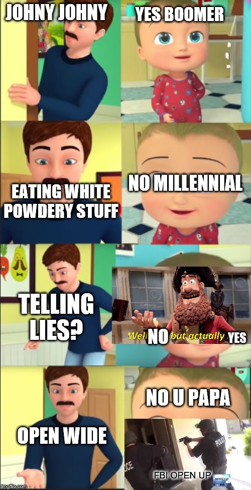 weeeeeee this took 5 min to make :b | YES BOOMER; JOHNY JOHNY; NO MILLENNIAL; EATING WHITE POWDERY STUFF; TELLING LIES? NO; YES; NO U PAPA; OPEN WIDE; FBI OPEN UP | image tagged in johny johny yes papa | made w/ Imgflip meme maker