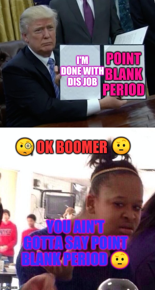 POINT BLANK PERIOD; I'M DONE WITH DIS JOB; 🤨; OK BOOMER; 🧐; YOU AIN'T GOTTA SAY POINT BLANK PERIOD 🤨 | image tagged in memes,black girl wat,trump bill signing | made w/ Imgflip meme maker