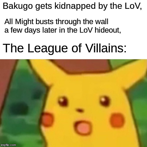 Surprised Pikachu Meme | Bakugo gets kidnapped by the LoV, All Might busts through the wall a few days later in the LoV hideout, The League of Villains: | image tagged in memes,surprised pikachu | made w/ Imgflip meme maker