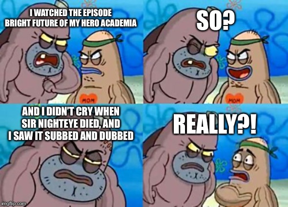 I almost cried tho- | SO? I WATCHED THE EPISODE BRIGHT FUTURE OF MY HERO ACADEMIA; AND I DIDN’T CRY WHEN SIR NIGHTEYE DIED, AND I SAW IT SUBBED AND DUBBED; REALLY?! | image tagged in memes,how tough are you | made w/ Imgflip meme maker