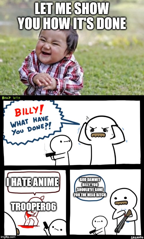 LET ME SHOW YOU HOW IT'S DONE I HATE ANIME TROOPER06 GOD DAMMIT BILLY YOU SHOULD'VE GONE FOR THE HEAD B**CH | image tagged in memes,evil toddler,billy what have you done | made w/ Imgflip meme maker