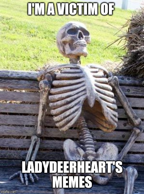 Waiting Skeleton Meme | I'M A VICTIM OF LADYDEERHEART'S MEMES | image tagged in memes,waiting skeleton | made w/ Imgflip meme maker