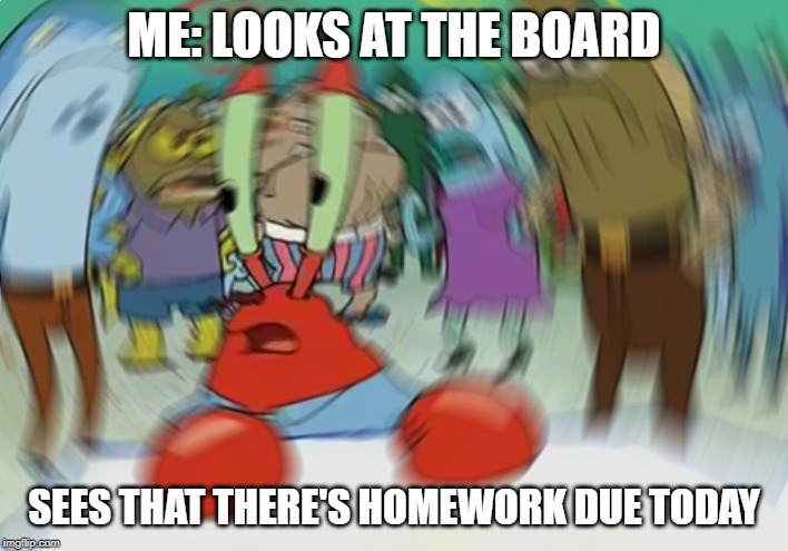 Mr Krabs Blur Meme Meme | ME: LOOKS AT THE BOARD; SEES THAT THERE'S HOMEWORK DUE TODAY | image tagged in memes,mr krabs blur meme | made w/ Imgflip meme maker