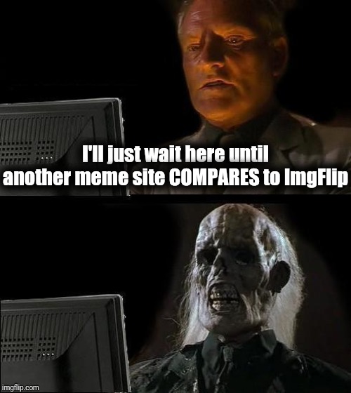 This site is NUMERO UNO! | I'll just wait here until another meme site COMPARES to ImgFlip | image tagged in memes,ill just wait here,imgflip | made w/ Imgflip meme maker