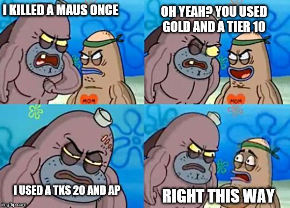 Welcome to the Salty Spitoon | OH YEAH? YOU USED GOLD AND A TIER 10; I KILLED A MAUS ONCE; I USED A TKS 20 AND AP; RIGHT THIS WAY | image tagged in welcome to the salty spitoon | made w/ Imgflip meme maker