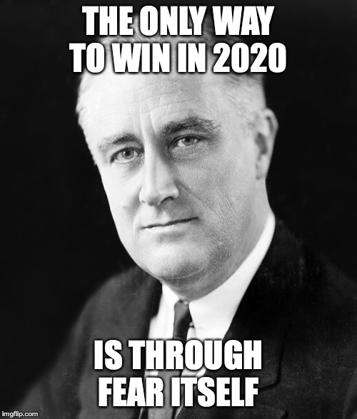 THE ONLY WAY TO WIN IN 2020; IS THROUGH FEAR ITSELF | image tagged in fdr | made w/ Imgflip meme maker