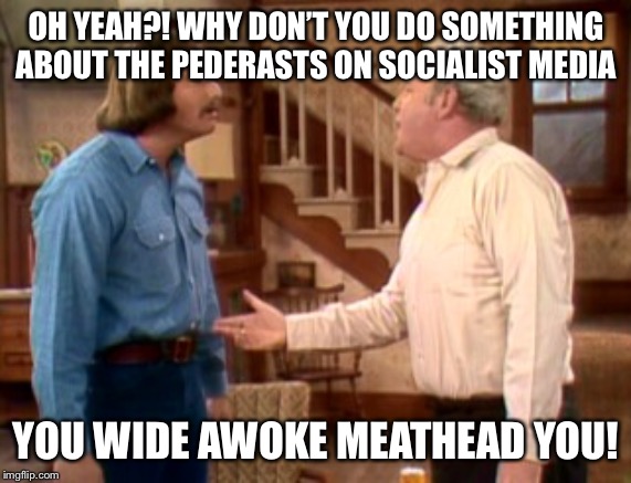 Archie Bunker Mike Meathead | OH YEAH?! WHY DON’T YOU DO SOMETHING ABOUT THE PEDERASTS ON SOCIALIST MEDIA; YOU WIDE AWOKE MEATHEAD YOU! | image tagged in archie bunker mike meathead | made w/ Imgflip meme maker