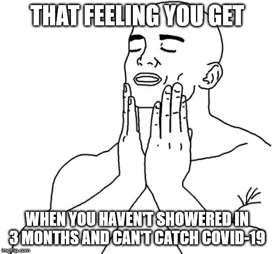 That feeling | THAT FEELING YOU GET; WHEN YOU HAVEN'T SHOWERED IN 3 MONTHS AND CAN'T CATCH COVID-19 | image tagged in that feeling | made w/ Imgflip meme maker