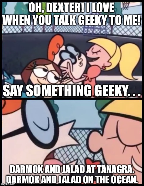 Say it Again, Dexter | OH, DEXTER! I LOVE WHEN YOU TALK GEEKY TO ME! SAY SOMETHING GEEKY. . . DARMOK AND JALAD AT TANAGRA. DARMOK AND JALAD ON THE OCEAN. | image tagged in memes,say it again dexter | made w/ Imgflip meme maker