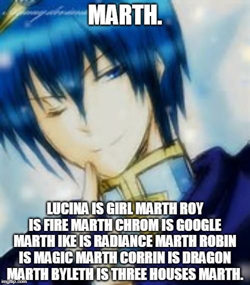 Marth | MARTH. LUCINA IS GIRL MARTH ROY IS FIRE MARTH CHROM IS GOOGLE MARTH IKE IS RADIANCE MARTH ROBIN IS MAGIC MARTH CORRIN IS DRAGON MARTH BYLETH IS THREE HOUSES MARTH. | image tagged in marth | made w/ Imgflip meme maker