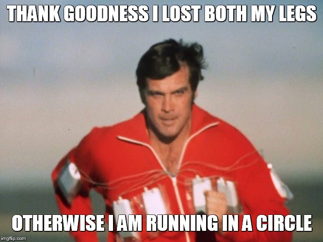 Six Million Dollar Man | THANK GOODNESS I LOST BOTH MY LEGS; OTHERWISE I AM RUNNING IN A CIRCLE | image tagged in six million dollar man | made w/ Imgflip meme maker
