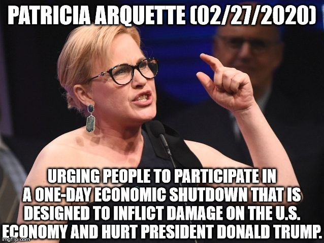 PATRICIA ARQUETTE (02/27/2020) URGING PEOPLE TO PARTICIPATE IN A ONE-DAY ECONOMIC SHUTDOWN THAT IS DESIGNED TO INFLICT DAMAGE ON THE U.S. EC | made w/ Imgflip meme maker