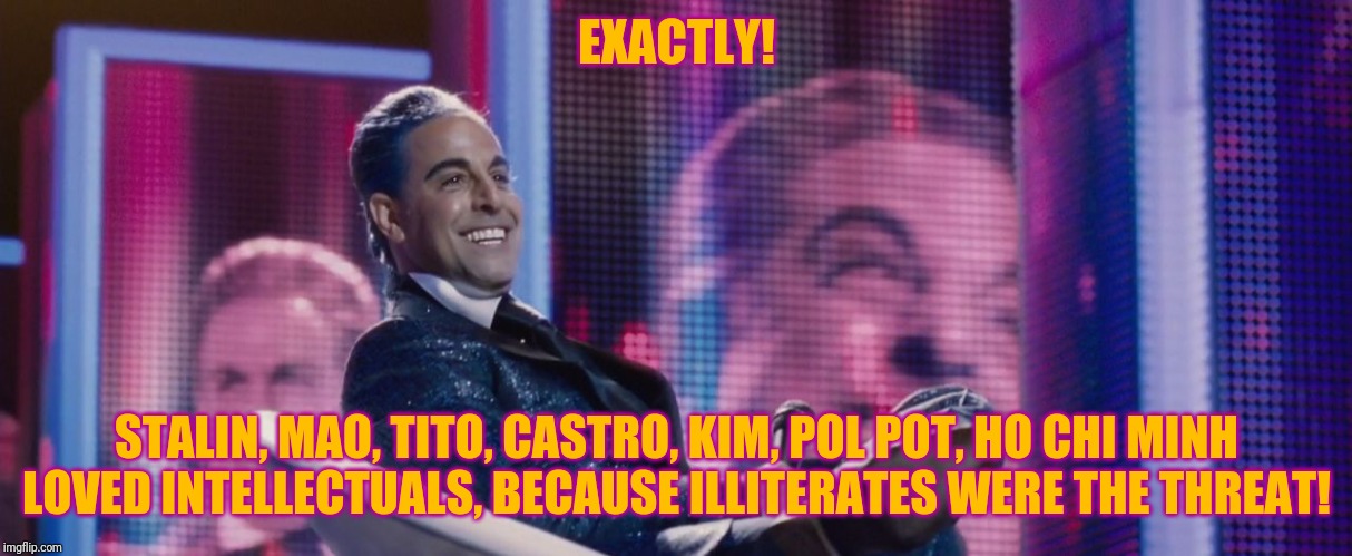 Hunger Games - Caesar Flickerman (Stanley Tucci) | EXACTLY! STALIN, MAO, TITO, CASTRO, KIM, POL POT, HO CHI MINH LOVED INTELLECTUALS, BECAUSE ILLITERATES WERE THE THREAT! | image tagged in hunger games - caesar flickerman stanley tucci | made w/ Imgflip meme maker