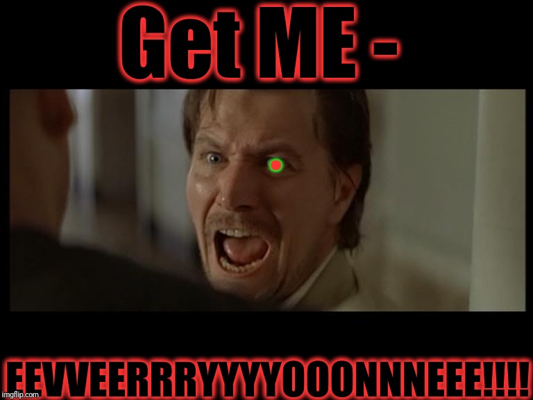 Gary Oldman Everyone | Get ME - EEVVEERRRYYYYOOONNNEEE!!!! . | image tagged in gary oldman everyone | made w/ Imgflip meme maker