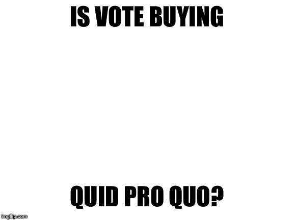 Blank White Template | IS VOTE BUYING QUID PRO QUO? | image tagged in blank white template | made w/ Imgflip meme maker