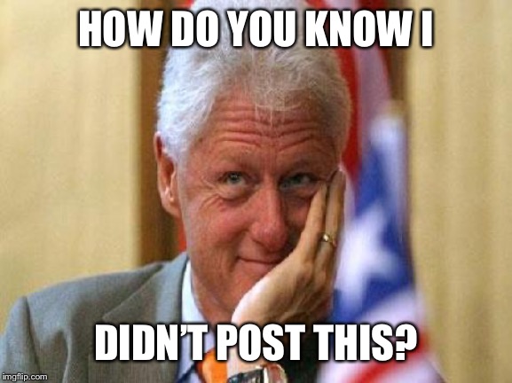 smiling bill clinton | HOW DO YOU KNOW I DIDN’T POST THIS? | image tagged in smiling bill clinton | made w/ Imgflip meme maker