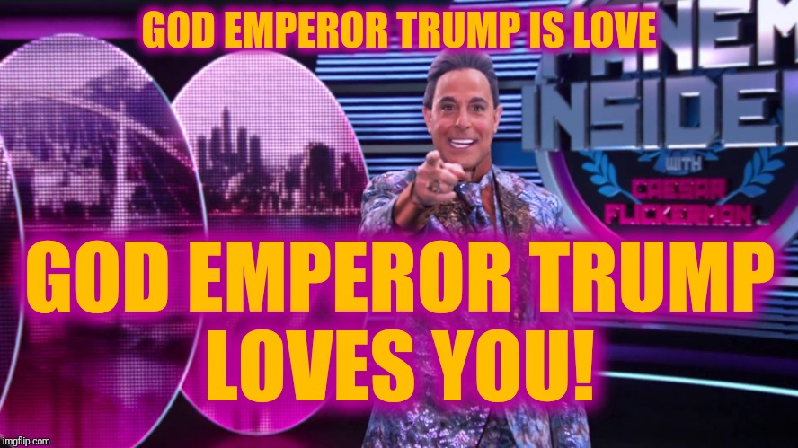 Hunger Games - Caesar Flickerman (Stanley Tucci) "You are it!" | GOD EMPEROR TRUMP IS LOVE GOD EMPEROR TRUMP     LOVES YOU! | image tagged in hunger games - caesar flickerman stanley tucci you are it | made w/ Imgflip meme maker