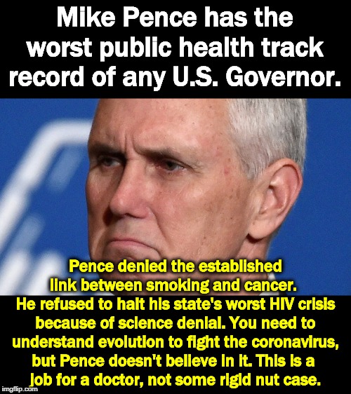 Pence and Trump together have zero medical knowledge. Doesn't that make you feel comfy? | Mike Pence has the worst public health track record of any U.S. Governor. Pence denied the established link between smoking and cancer. 
He refused to halt his state's worst HIV crisis because of science denial. You need to understand evolution to fight the coronavirus, but Pence doesn't believe in it. This is a 
job for a doctor, not some rigid nut case. | image tagged in mike pence unhappy at facts,pence,trump,coronavirus,idiots,incompetence | made w/ Imgflip meme maker