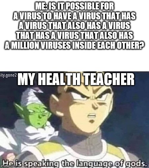 He is speaking the language of gods | ME: IS IT POSSIBLE FOR A VIRUS TO HAVE A VIRUS THAT HAS A VIRUS THAT ALSO HAS A VIRUS THAT HAS A VIRUS THAT ALSO HAS A MILLION VIRUSES INSIDE EACH OTHER? MY HEALTH TEACHER | image tagged in he is speaking the language of gods | made w/ Imgflip meme maker