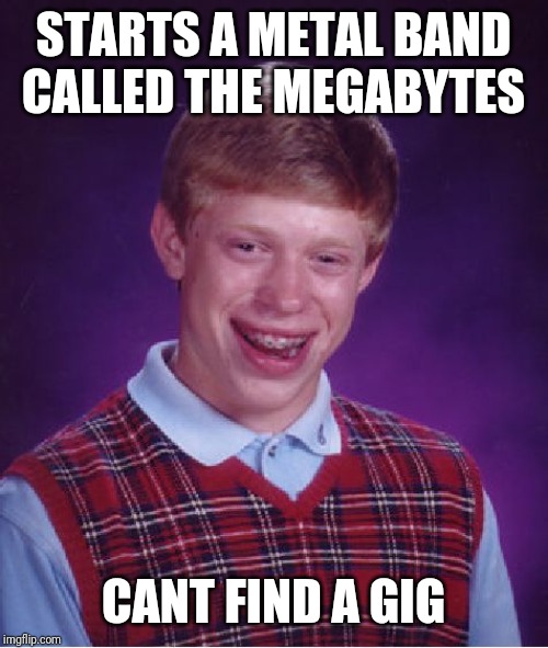 Bad Luck Brian Meme | STARTS A METAL BAND CALLED THE MEGABYTES; CANT FIND A GIG | image tagged in memes,bad luck brian | made w/ Imgflip meme maker
