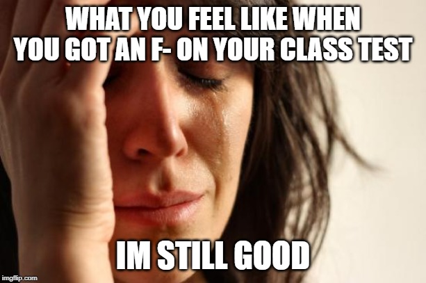 First World Problems | WHAT YOU FEEL LIKE WHEN YOU GOT AN F- ON YOUR CLASS TEST; IM STILL GOOD | image tagged in memes,first world problems | made w/ Imgflip meme maker