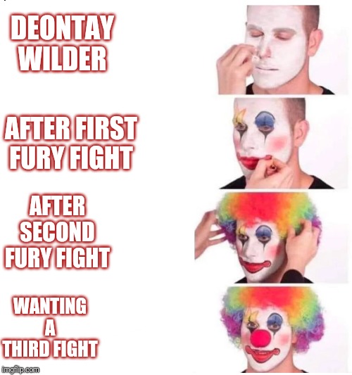 clown makeup | DEONTAY WILDER; AFTER FIRST FURY FIGHT; AFTER SECOND FURY FIGHT; WANTING A THIRD FIGHT | image tagged in clown makeup | made w/ Imgflip meme maker