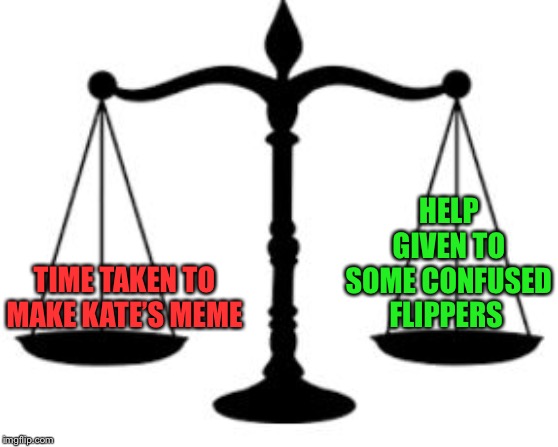 SCALES OF JUSTICE | TIME TAKEN TO MAKE KATE’S MEME HELP GIVEN TO SOME CONFUSED FLIPPERS | image tagged in scales of justice | made w/ Imgflip meme maker