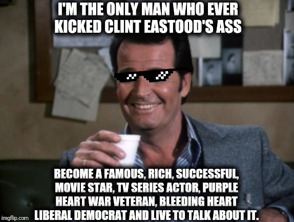 James Garner, Clint Eastwood, Factual History | I'M THE ONLY MAN WHO EVER KICKED CLINT EASTOOD'S ASS; BECOME A FAMOUS, RICH, SUCCESSFUL, MOVIE STAR, TV SERIES ACTOR, PURPLE HEART WAR VETERAN, BLEEDING HEART LIBERAL DEMOCRAT AND LIVE TO TALK ABOUT IT. | image tagged in james garner,clint eastwood,reality check,veteran,liberal vs conservative,democrats | made w/ Imgflip meme maker
