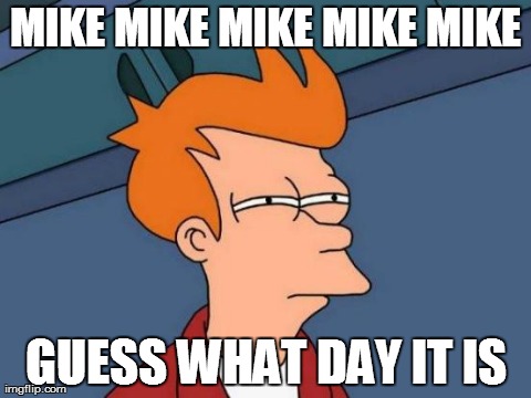 Futurama Fry Meme | MIKE MIKE MIKE MIKE MIKE GUESS WHAT DAY IT IS | image tagged in memes,futurama fry | made w/ Imgflip meme maker