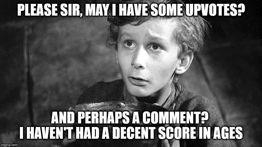 I'M NO BEGGAR, BUT... |  PLEASE SIR, MAY I HAVE SOME UPVOTES? AND PERHAPS A COMMENT? 
I HAVEN'T HAD A DECENT SCORE IN AGES | image tagged in funny,funny memes,oliver twist please sir | made w/ Imgflip meme maker