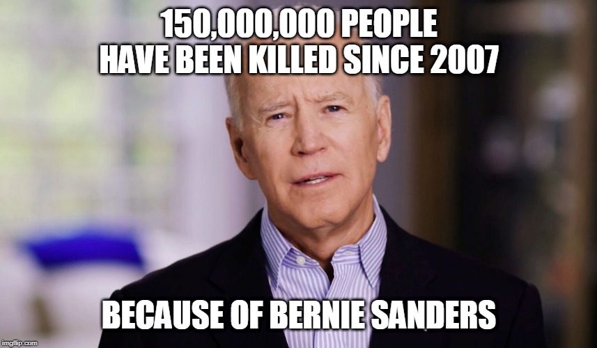 Joe Biden 2020 | 150,000,000 PEOPLE HAVE BEEN KILLED SINCE 2007; BECAUSE OF BERNIE SANDERS | image tagged in joe biden 2020 | made w/ Imgflip meme maker
