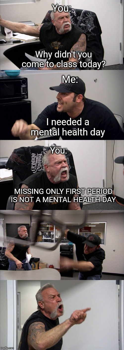 American Chopper Argument | You:; Why didn't you come to class today? Me:; I needed a mental health day; You:; MISSING ONLY FIRST PERIOD IS NOT A MENTAL HEALTH DAY | image tagged in memes,american chopper argument | made w/ Imgflip meme maker