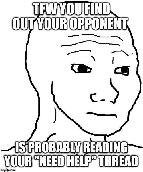 That feel when | TFW YOU FIND OUT YOUR OPPONENT; IS PROBABLY READING YOUR "NEED HELP" THREAD | image tagged in that feel when | made w/ Imgflip meme maker