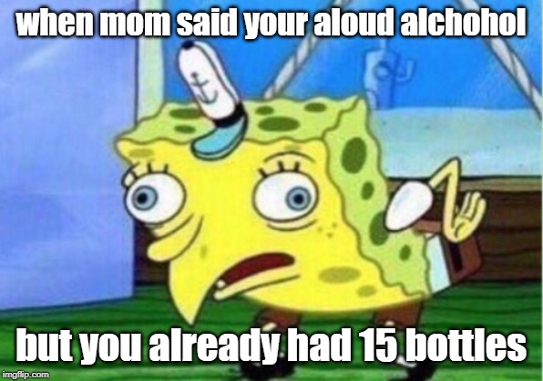 Mocking Spongebob Meme | when mom said your aloud alchohol; but you already had 15 bottles | image tagged in memes,mocking spongebob | made w/ Imgflip meme maker