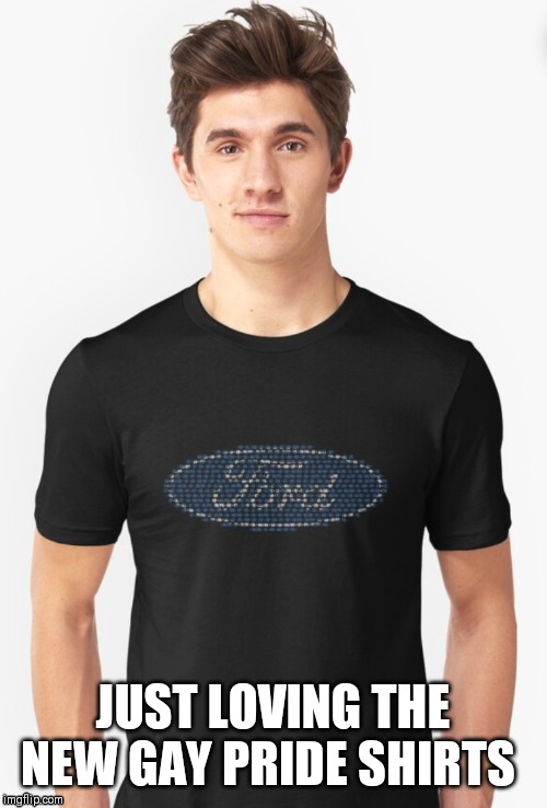 Ford | JUST LOVING THE NEW GAY PRIDE SHIRTS | image tagged in ford | made w/ Imgflip meme maker