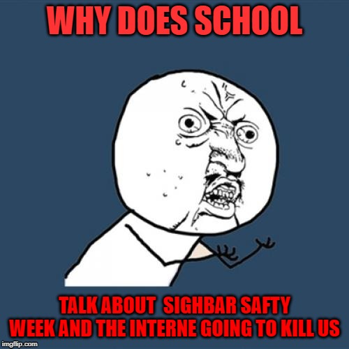 Y U No | WHY DOES SCHOOL; TALK ABOUT  SIGHBAR SAFTY WEEK AND THE INTERNE GOING TO KILL US | image tagged in memes,y u no | made w/ Imgflip meme maker