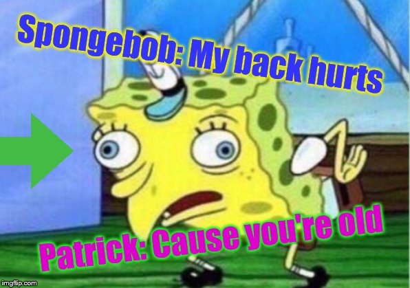 Mocking Spongebob | Spongebob: My back hurts; Patrick: Cause you're old | image tagged in memes,mocking spongebob | made w/ Imgflip meme maker