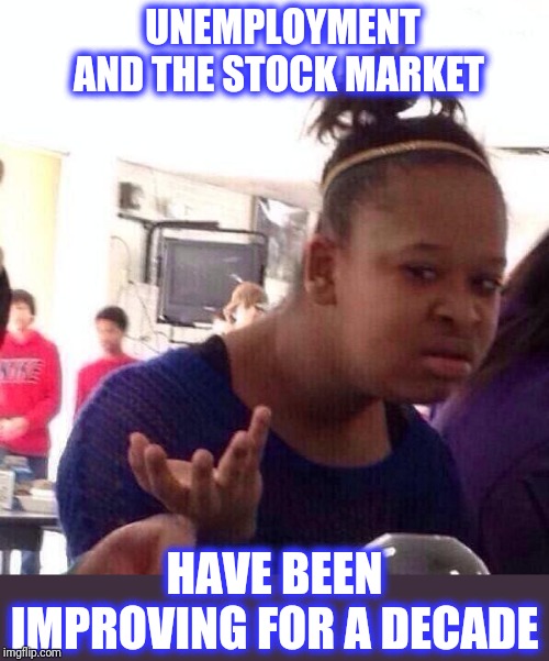 Black Girl Wat Meme | UNEMPLOYMENT AND THE STOCK MARKET HAVE BEEN IMPROVING FOR A DECADE | image tagged in memes,black girl wat | made w/ Imgflip meme maker