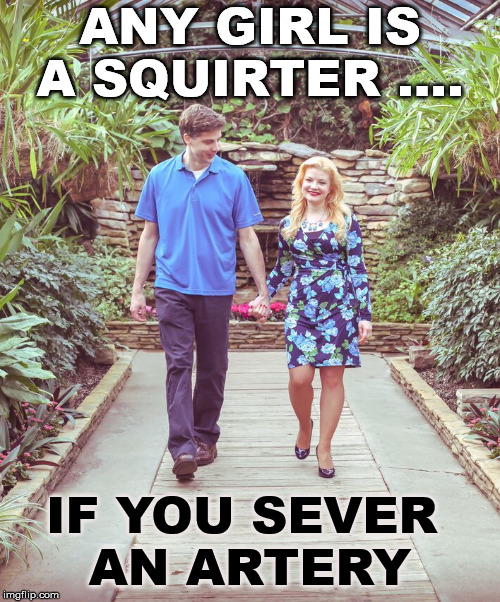 If you got a squirter you know it | ANY GIRL IS A SQUIRTER .... IF YOU SEVER 
AN ARTERY | image tagged in man and woman walking and holding hands | made w/ Imgflip meme maker