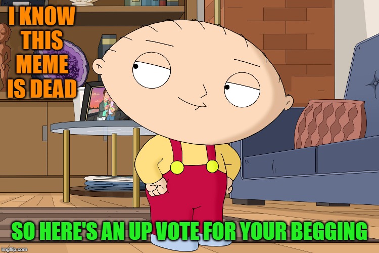 family guy | I KNOW THIS MEME IS DEAD SO HERE'S AN UP VOTE FOR YOUR BEGGING | image tagged in family guy | made w/ Imgflip meme maker