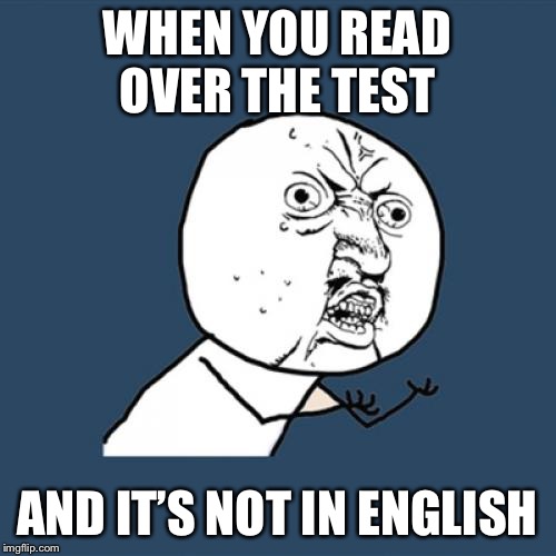 Y U No | WHEN YOU READ OVER THE TEST; AND IT’S NOT IN ENGLISH | image tagged in memes,y u no | made w/ Imgflip meme maker