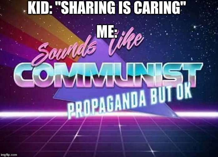 Sounds like Communist Propaganda | KID: "SHARING IS CARING"; ME: | image tagged in sounds like communist propaganda | made w/ Imgflip meme maker