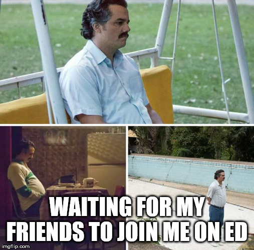 Sad Pablo Escobar | WAITING FOR MY FRIENDS TO JOIN ME ON ED | image tagged in sad pablo escobar | made w/ Imgflip meme maker