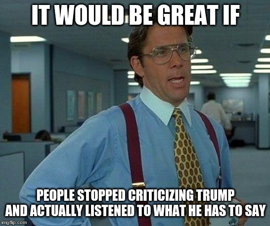 That Would Be Great | IT WOULD BE GREAT IF; PEOPLE STOPPED CRITICIZING TRUMP AND ACTUALLY LISTENED TO WHAT HE HAS TO SAY | image tagged in memes,that would be great | made w/ Imgflip meme maker