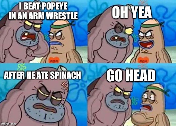 How Tough Are You | OH YEA; I BEAT POPEYE IN AN ARM WRESTLE; AFTER HE ATE SPINACH; GO HEAD | image tagged in memes,how tough are you | made w/ Imgflip meme maker