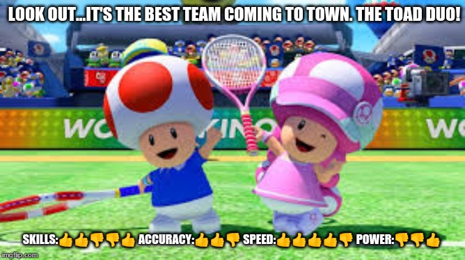 Toad and Toadette in Tennis Meme | LOOK OUT...IT'S THE BEST TEAM COMING TO TOWN. THE TOAD DUO! SKILLS:👍👍👎👎👍 ACCURACY:👍👍👎 SPEED:👍👍👍👍👎 POWER:👎👎👍 | image tagged in tennis,super mario bros | made w/ Imgflip meme maker