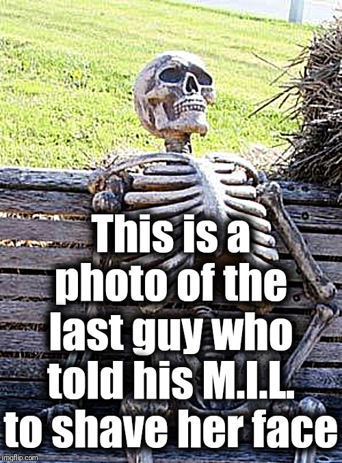 Waiting Skeleton Meme | This is a photo of the last guy who told his M.I.L. to shave her face | image tagged in memes,waiting skeleton | made w/ Imgflip meme maker