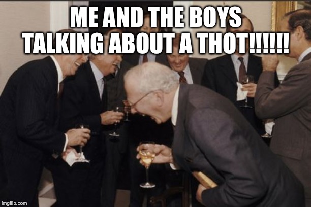 Laughing Men In Suits | ME AND THE BOYS TALKING ABOUT A THOT!!!!!! | image tagged in memes,laughing men in suits | made w/ Imgflip meme maker