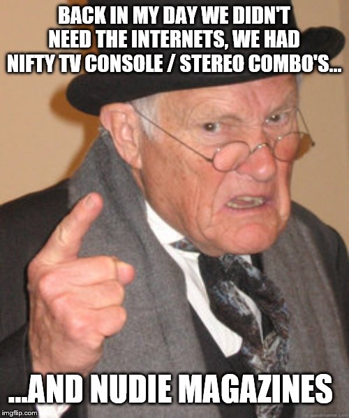 Back In My Day Meme | BACK IN MY DAY WE DIDN'T NEED THE INTERNETS, WE HAD NIFTY TV CONSOLE / STEREO COMBO'S... ...AND NUDIE MAGAZINES | image tagged in memes,back in my day | made w/ Imgflip meme maker