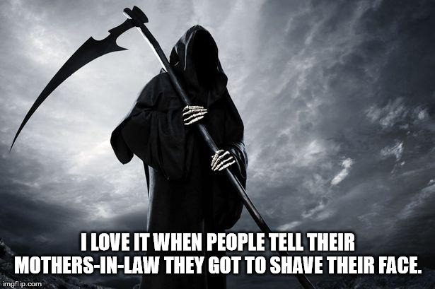 Death | I LOVE IT WHEN PEOPLE TELL THEIR MOTHERS-IN-LAW THEY GOT TO SHAVE THEIR FACE. | image tagged in death | made w/ Imgflip meme maker